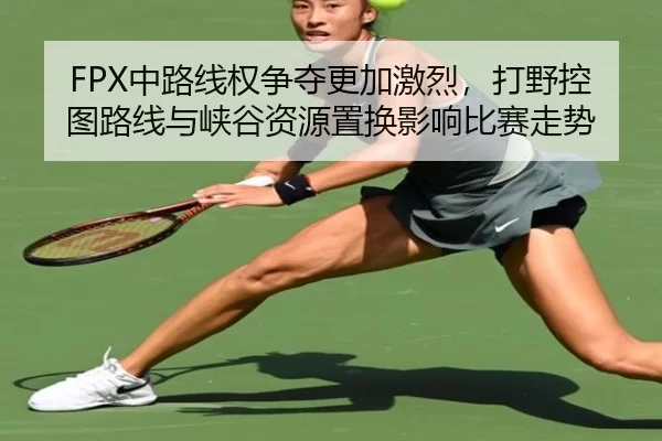 FPX中路线权争夺更加激烈，打野控图路线与峡谷资源置换影响比赛走势